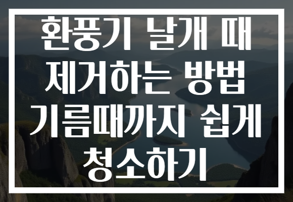 환풍기 날개 때 제거하는 방법 기름때까지 쉽게 청소하기 환풍기 날개 때 제거하는 방법 기름때까지 쉽게 청소하기